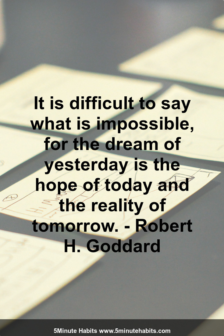 It is difficult to say what is impossible, for the dream of yesterday is the hope of today and the reality of tomorrow. - Robert H. Goddard
